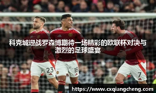 科克城迎战罗森博期待一场精彩的欧联杯对决与激烈的足球盛宴