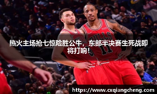 热火主场抢七惊险胜公牛，东部半决赛生死战即将打响！