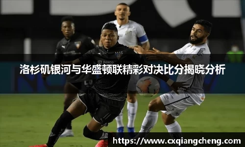 洛杉矶银河与华盛顿联精彩对决比分揭晓分析