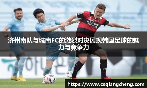 济州南队与城南FC的激烈对决展现韩国足球的魅力与竞争力