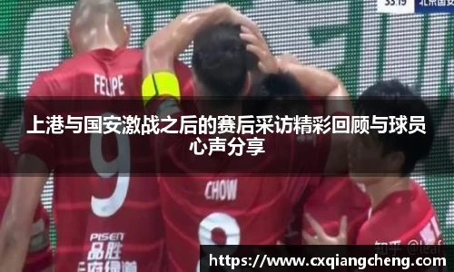 上港与国安激战之后的赛后采访精彩回顾与球员心声分享